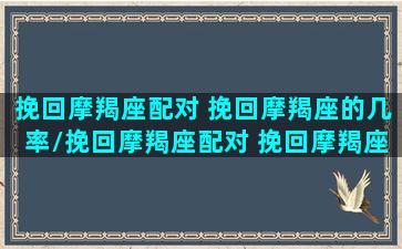 挽回摩羯座配对 挽回摩羯座的几率/挽回摩羯座配对 挽回摩羯座的几率-我的网站